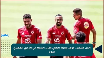 الكل منتظر.. موعد مباراة الأهلي وغزل المحلة في الدوري المصري اليوم